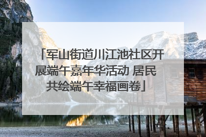 军山街道川江池社区开展端午嘉年华活动 居民共绘端午幸福画卷