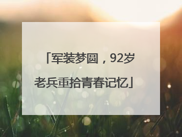 军装梦圆，92岁老兵重拾青春记忆