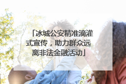 冰城公安精准滴灌式宣传，助力群众远离非法金融活动