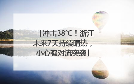 冲击38℃！浙江未来7天持续晴热，小心强对流突袭
