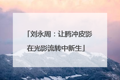 刘永周：让腾冲皮影在光影流转中新生