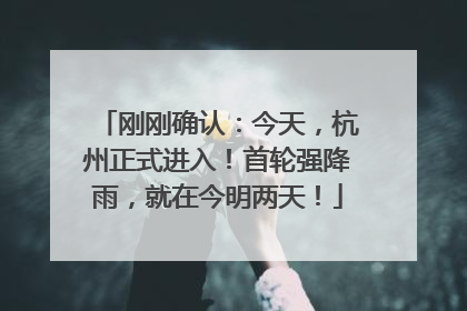 刚刚确认：今天，杭州正式进入！首轮强降雨，就在今明两天！