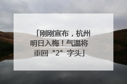 刚刚宣布，杭州明日入梅！气温将重回“2”字头