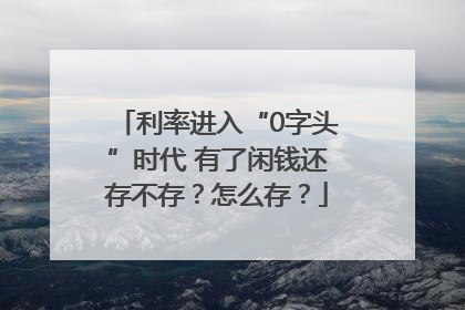 利率进入“0字头”时代 有了闲钱还存不存？怎么存？