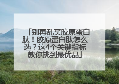 别再乱买胶原蛋白肽！胶原蛋白肽怎么选？这4个关键指标教你挑到最优品