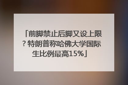 前脚禁止后脚又设上限？特朗普称哈佛大学国际生比例最高15%
