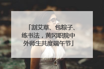 割艾草、包粽子、练书法，黄冈职院中外师生共度端午节