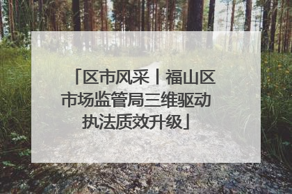 区市风采丨福山区市场监管局三维驱动执法质效升级