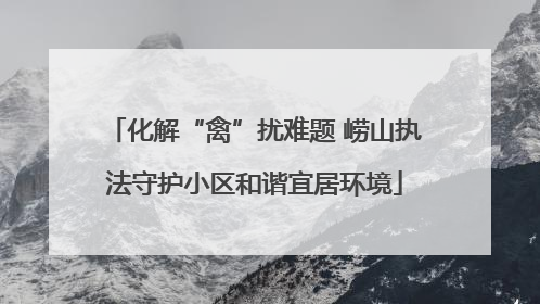 化解“禽”扰难题 崂山执法守护小区和谐宜居环境