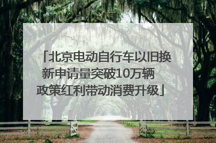 北京电动自行车以旧换新申请量突破10万辆 政策红利带动消费升级