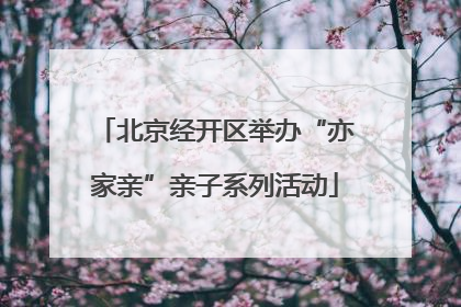 北京经开区举办“亦家亲”亲子系列活动