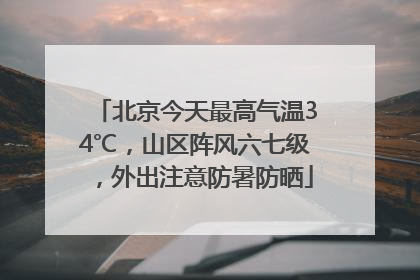 北京今天最高气温34℃，山区阵风六七级，外出注意防暑防晒