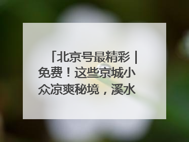 北京号最精彩｜免费！这些京城小众凉爽秘境，溪水清透美如画