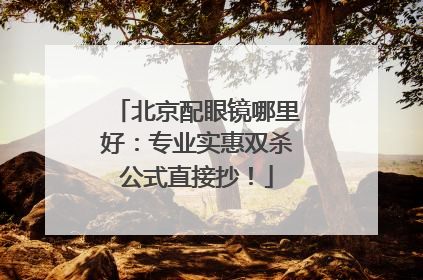 北京配眼镜哪里好：专业实惠双杀公式直接抄！