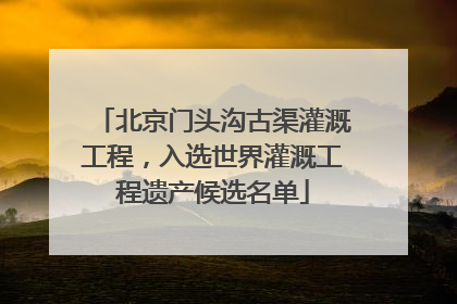 北京门头沟古渠灌溉工程，入选世界灌溉工程遗产候选名单