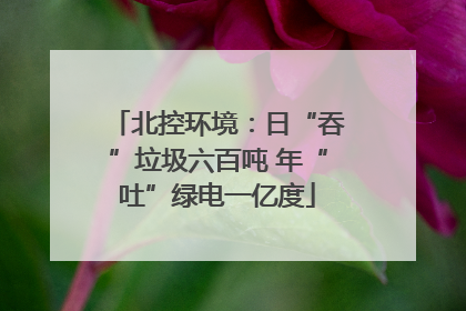 北控环境：日“吞”垃圾六百吨 年“吐”绿电一亿度