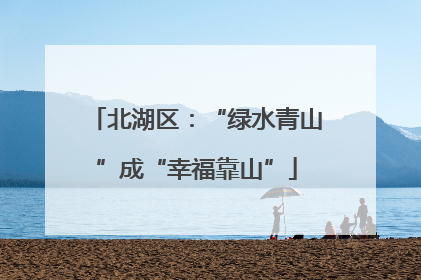 北湖区：“绿水青山”成“幸福靠山”