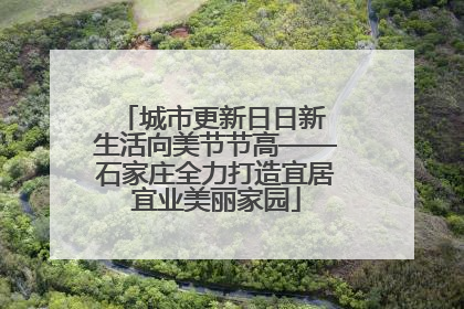 城市更新日日新 生活向美节节高——石家庄全力打造宜居宜业美丽家园