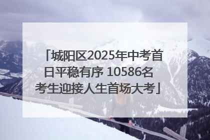 城阳区2025年中考首日平稳有序 10586名考生迎接人生首场大考