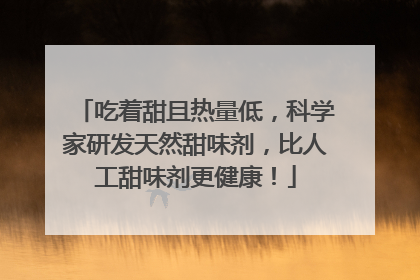 吃着甜且热量低，科学家研发天然甜味剂，比人工甜味剂更健康！