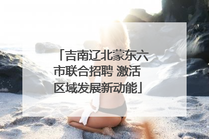 吉南辽北蒙东六市联合招聘 激活区域发展新动能