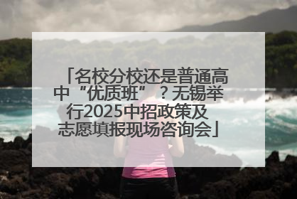 名校分校还是普通高中“优质班”？无锡举行2025中招政策及志愿填报现场咨询会