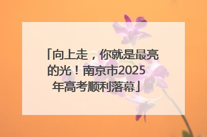 向上走，你就是最亮的光！南京市2025年高考顺利落幕