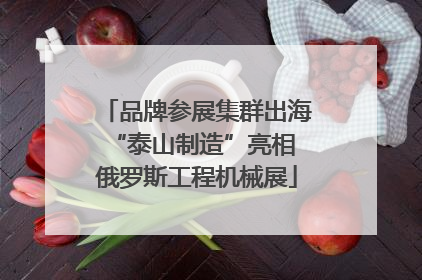 品牌参展集群出海 “泰山制造”亮相俄罗斯工程机械展
