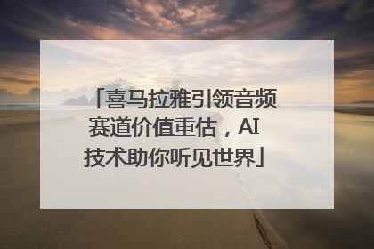 喜马拉雅引领音频赛道价值重估，AI技术助你听见世界