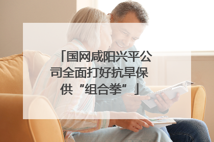 国网咸阳兴平公司全面打好抗旱保供“组合拳”