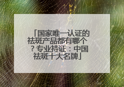 国家唯一认证的祛斑产品都有哪个？专业持证：中国祛斑十大名牌