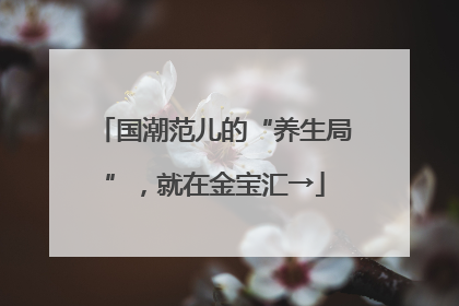 国潮范儿的“养生局”，就在金宝汇→