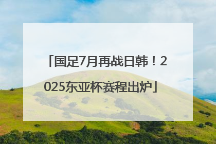 国足7月再战日韩！2025东亚杯赛程出炉