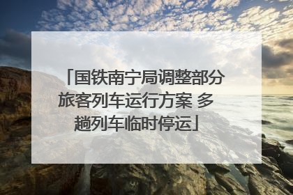 国铁南宁局调整部分旅客列车运行方案 多趟列车临时停运