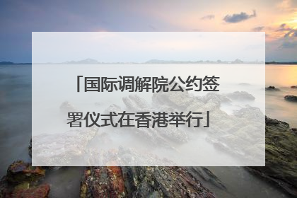 国际调解院公约签署仪式在香港举行