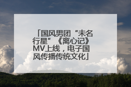 国风男团“未名行星”《离心记》MV上线，电子国风传播传统文化