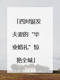 四对银发夫妻的“毕业婚礼”惊艳全城