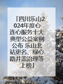 四川乐山2024年度心连心服务十大典型公益案例公布 乐山北站更名、绿心路井盖治理等上榜