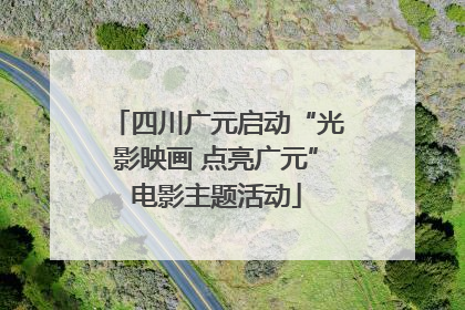四川广元启动“光影映画 点亮广元”电影主题活动