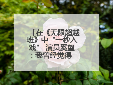 在《无限超越班》中“一秒入戏” 演员奚望：我曾经觉得一定不要做演员