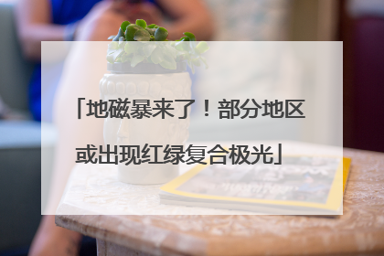 地磁暴来了！部分地区或出现红绿复合极光