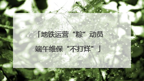 地铁运营“粽”动员 端午维保“不打烊”