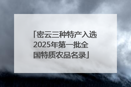 密云三种特产入选2025年第一批全国特质农品名录