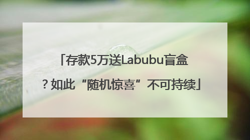 存款5万送Labubu盲盒？如此“随机惊喜”不可持续