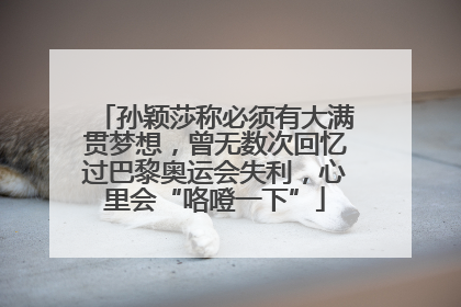 孙颖莎称必须有大满贯梦想，曾无数次回忆过巴黎奥运会失利，心里会“咯噔一下”