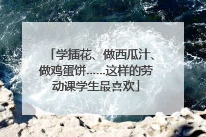 学插花、做西瓜汁、做鸡蛋饼……这样的劳动课学生最喜欢