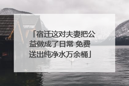宿迁这对夫妻把公益做成了日常 免费送出纯净水万余桶