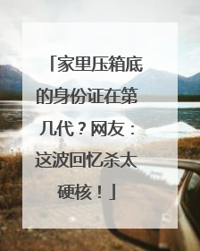 家里压箱底的身份证在第几代？网友：这波回忆杀太硬核！