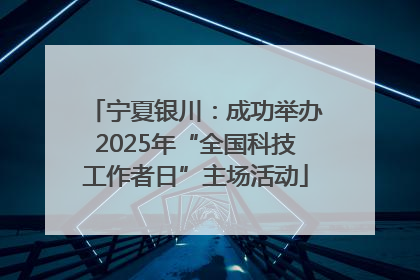 宁夏银川：成功举办2025年“全国科技工作者日”主场活动