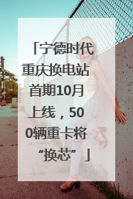 宁德时代重庆换电站首期10月上线，500辆重卡将“换芯”